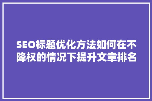 SEO标题优化方法如何在不降权的情况下提升文章排名