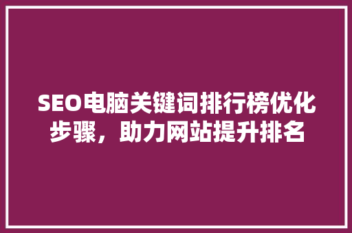 SEO电脑关键词排行榜优化步骤，助力网站提升排名