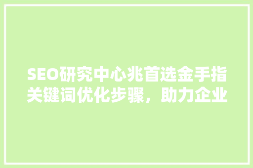 SEO研究中心兆首选金手指关键词优化步骤，助力企业网站排名飙升