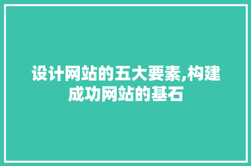 设计网站的五大要素,构建成功网站的基石 设计网站的五大要素,构建成功网站的基石 百度算法