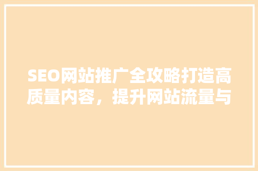SEO网站推广全攻略打造高质量内容，提升网站流量与排名