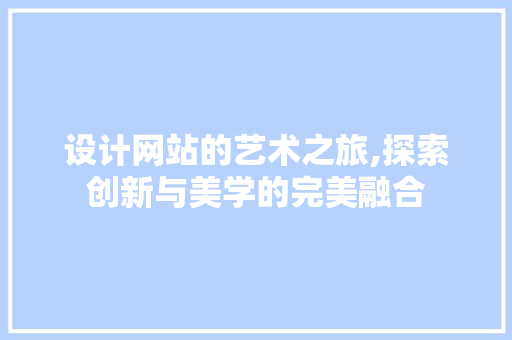 设计网站的艺术之旅,探索创新与美学的完美融合 设计网站的艺术之旅,探索创新与美学的完美融合 搜狗优化