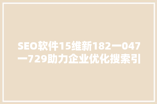 SEO软件15维新182一047一729助力企业优化搜索引擎排名的利器 网站优化
