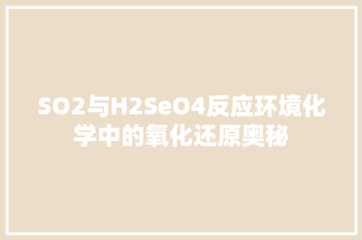SO2与H2SeO4反应环境化学中的氧化还原奥秘