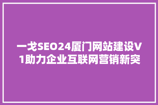 一戈SEO24厦门网站建设V1助力企业互联网营销新突破 网站开发