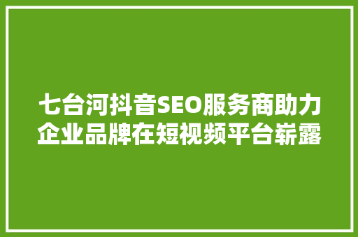 七台河抖音SEO服务商助力企业品牌在短视频平台崭露头角 小程序开发