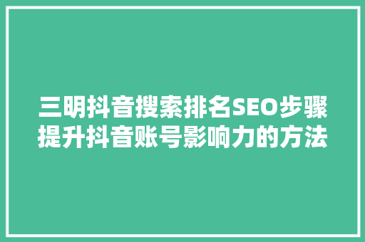 三明抖音搜索排名SEO步骤提升抖音账号影响力的方法 网站开发