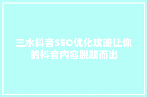三水抖音SEO优化攻略让你的抖音内容脱颖而出