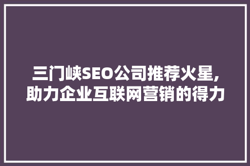 三门峡SEO公司推荐火星,助力企业互联网营销的得力助手