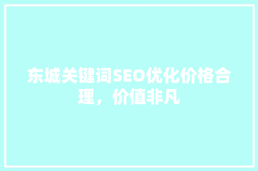 东城关键词SEO优化价格合理，价值非凡