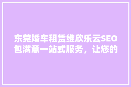 东莞婚车租赁维欣乐云SEO包满意一站式服务，让您的婚礼更加完美 头条优化