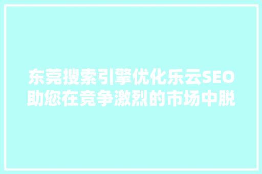 东莞搜索引擎优化乐云SEO助您在竞争激烈的市场中脱颖而出 头条优化