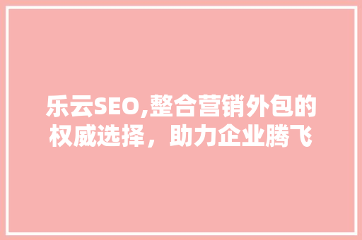 乐云SEO,整合营销外包的权威选择，助力企业腾飞