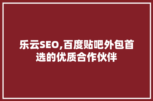 乐云SEO,百度贴吧外包首选的优质合作伙伴