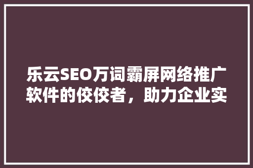 乐云SEO万词霸屏网络推广软件的佼佼者，助力企业实现高效营销