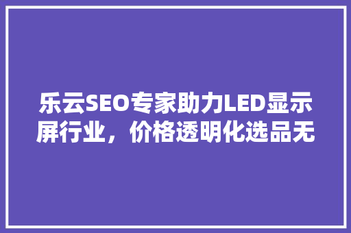乐云SEO专家助力LED显示屏行业，价格透明化选品无忧 搜狗优化