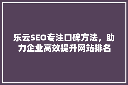 乐云SEO专注口碑方法，助力企业高效提升网站排名