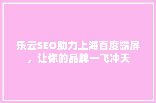 乐云SEO助力上海百度霸屏，让你的品牌一飞冲天