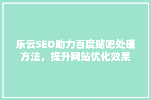 乐云SEO助力百度贴吧处理方法，提升网站优化效果