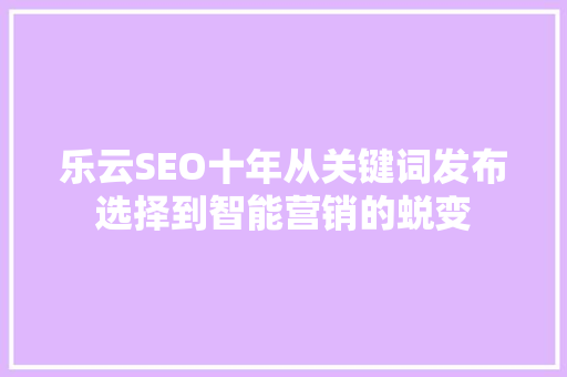 乐云SEO十年从关键词发布选择到智能营销的蜕变