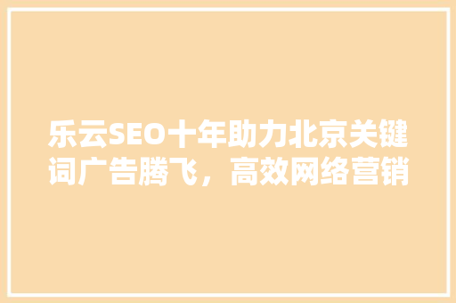乐云SEO十年助力北京关键词广告腾飞，高效网络营销之路 百度算法