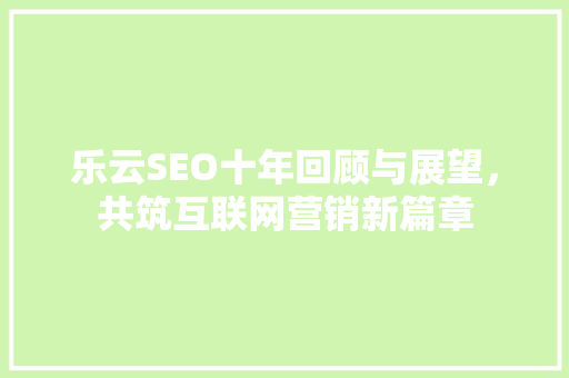 乐云SEO十年回顾与展望,共筑互联网营销新篇章 seo技术 乐云SEO十年回顾与展望,共筑互联网营销新篇章 seo技术