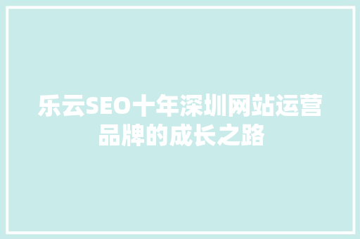 乐云SEO十年深圳网站运营品牌的成长之路 360搜优化