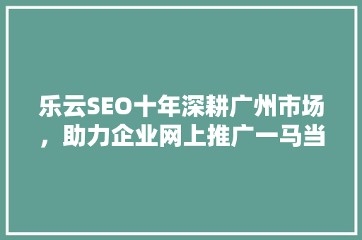 乐云SEO十年深耕广州市场，助力企业网上推广一马当先