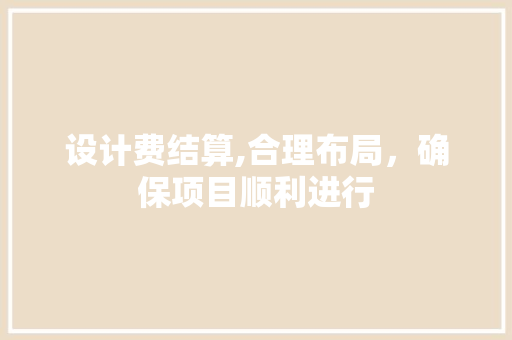 设计费结算,合理布局，确保项目顺利进行