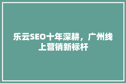 乐云SEO十年深耕，广州线上营销新标杆