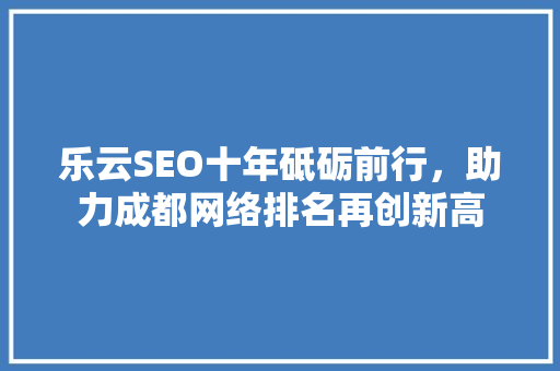 乐云SEO十年砥砺前行，助力成都网络排名再创新高 360搜优化