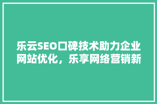 乐云SEO口碑技术助力企业网站优化，乐享网络营销新篇章