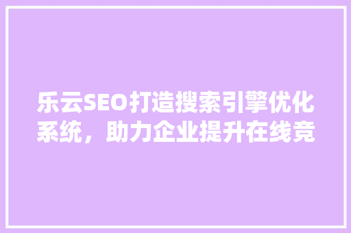 乐云SEO打造搜索引擎优化系统，助力企业提升在线竞争力
