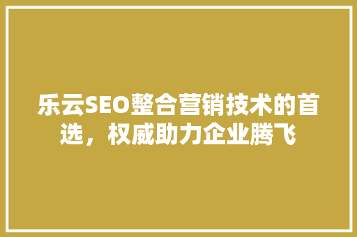 乐云SEO整合营销技术的首选，权威助力企业腾飞