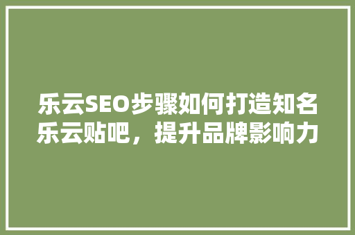乐云SEO步骤如何打造知名乐云贴吧，提升品牌影响力