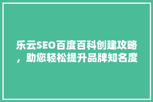 乐云SEO百度百科创建攻略，助您轻松提升品牌知名度