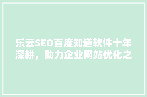 乐云SEO百度知道软件十年深耕，助力企业网站优化之路