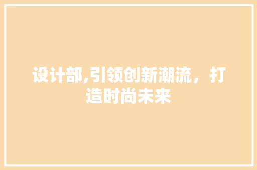 设计部,引领创新潮流，打造时尚未来