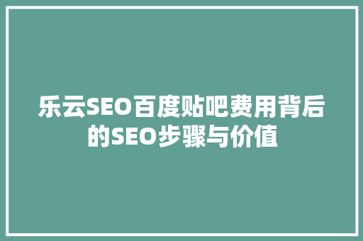 乐云SEO百度贴吧费用背后的SEO步骤与价值