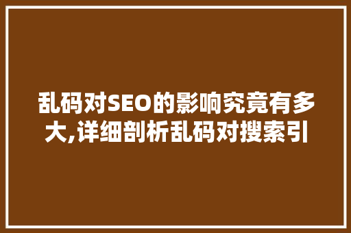 乱码对SEO的影响究竟有多大,详细剖析乱码对搜索引擎优化的影响