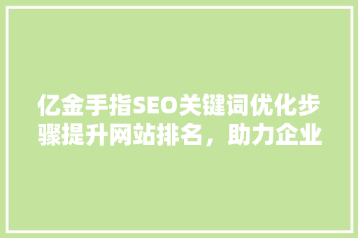 亿金手指SEO关键词优化步骤提升网站排名，助力企业腾飞