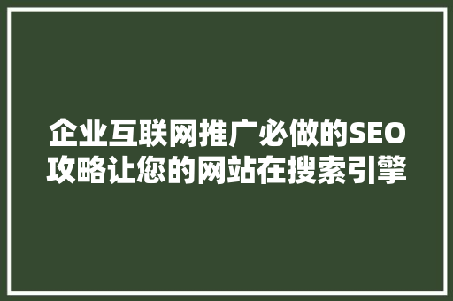 企业互联网推广必做的SEO攻略让您的网站在搜索引擎中脱颖而出
