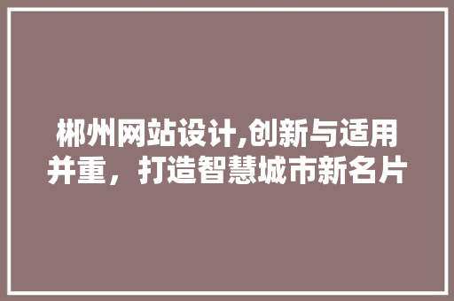 郴州网站设计,创新与适用并重，打造智慧城市新名片