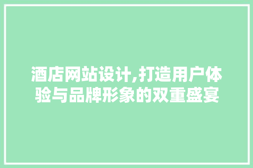 酒店网站设计,打造用户体验与品牌形象的双重盛宴 酒店网站设计,打造用户体验与品牌形象的双重盛宴 网站优化