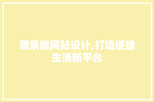 酒泉微网站设计,打造便捷生活新平台