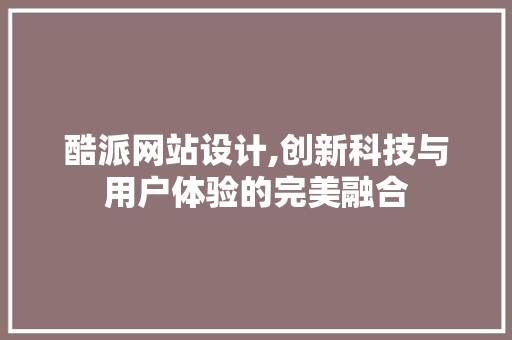 酷派网站设计,创新科技与用户体验的完美融合 酷派网站设计,创新科技与用户体验的完美融合 网站开发