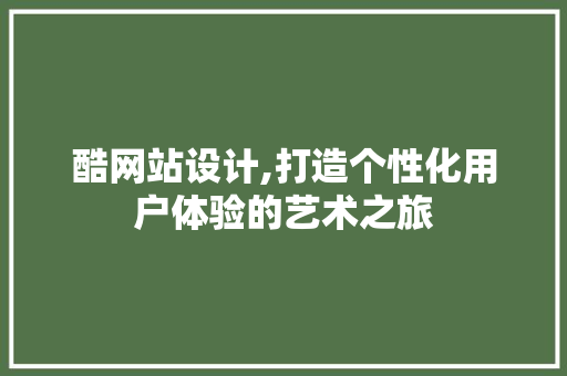 酷网站设计,打造个性化用户体验的艺术之旅