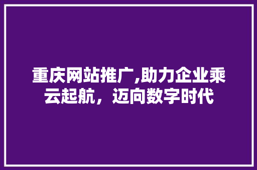 重庆网站推广,助力企业乘云起航，迈向数字时代 重庆网站推广,助力企业乘云起航，迈向数字时代 头条优化