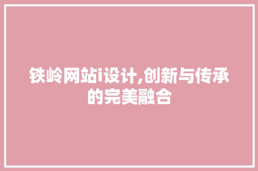 铁岭网站i设计,创新与传承的完美融合 铁岭网站i设计,创新与传承的完美融合 网站开发