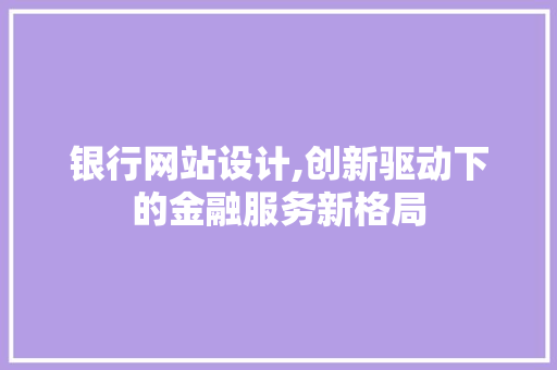 银行网站设计,创新驱动下的金融服务新格局 银行网站设计,创新驱动下的金融服务新格局 小程序开发